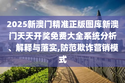 2025新澳门精准正版图库新澳门天天开奖免费大全系统分析、解释与落实,防范欺诈营销模式