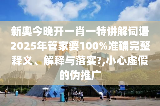 新奥今晚开一肖一特讲解词语2025年管家婆100%准确完整释义、解释与落实?,小心虚假的伪推广
