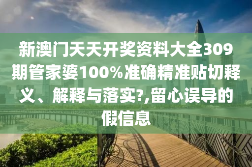 新澳门天天开奖资料大全309期管家婆100%准确精准贴切释义、解释与落实?,留心误导的假信息