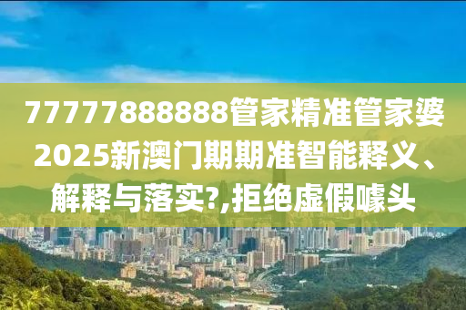 77777888888管家精准管家婆2025新澳门期期准智能释义、解释与落实?,拒绝虚假噱头