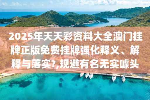 2025年天天彩资料大全澳门挂牌正版免费挂牌强化释义、解释与落实?,规避有名无实噱头