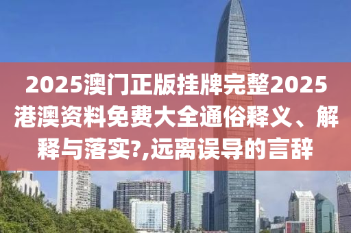 2025澳门正版挂牌完整2025港澳资料免费大全通俗释义、解释与落实?,远离误导的言辞