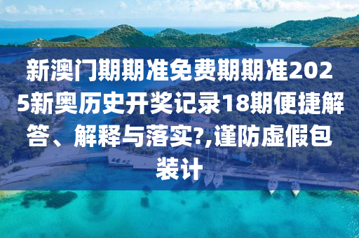 新澳门期期准免费期期准2025新奥历史开奖记录18期便捷解答、解释与落实?,谨防虚假包装计