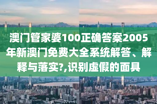 澳门管家婆100正确答案2005年新澳门免费大全系统解答、解释与落实?,识别虚假的面具