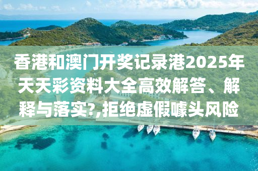 香港和澳门开奖记录港2025年天天彩资料大全高效解答、解释与落实?,拒绝虚假噱头风险