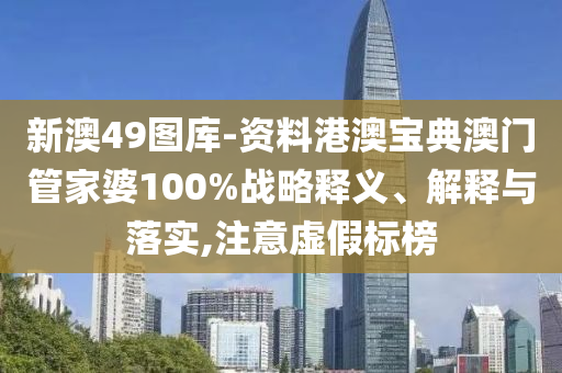 新澳49图库-资料港澳宝典澳门管家婆100%战略释义、解释与落实,注意虚假标榜