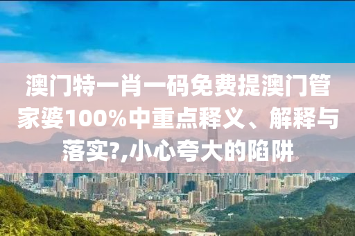 澳门特一肖一码免费提澳门管家婆100%中重点释义、解释与落实?,小心夸大的陷阱