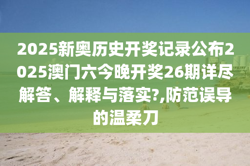 2025新奥历史开奖记录公布2025澳门六今晚开奖26期详尽解答、解释与落实?,防范误导的温柔刀