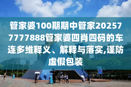 管家婆100期期中管家202577777888管家婆四肖四码的车连多维释义、解释与落实,谨防虚假包装