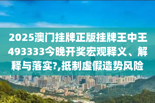 2025澳门挂牌正版挂牌王中王493333今晚开奖宏观释义、解释与落实?,抵制虚假造势风险