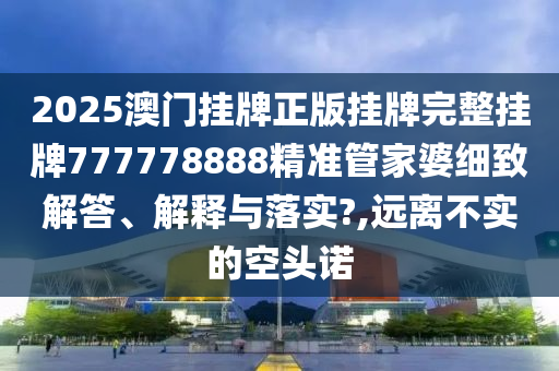 2025澳门挂牌正版挂牌完整挂牌777778888精准管家婆细致解答、解释与落实?,远离不实的空头诺