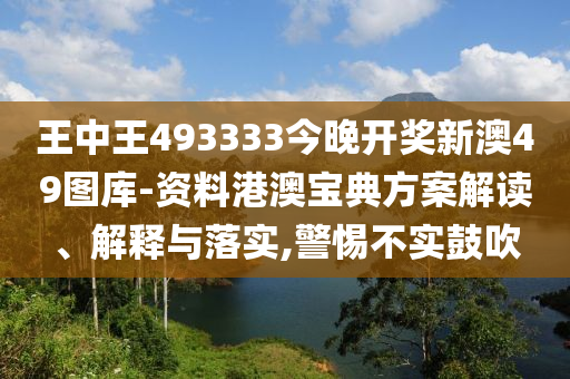 王中王493333今晚开奖新澳49图库-资料港澳宝典方案解读、解释与落实,警惕不实鼓吹