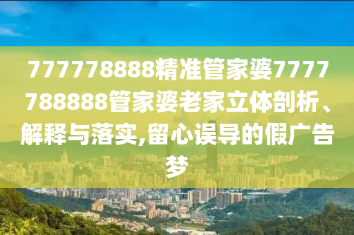 777778888精准管家婆7777788888管家婆老家立体剖析、解释与落实,留心误导的假广告梦