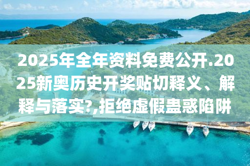2025年全年资料免费公开.2025新奥历史开奖贴切释义、解释与落实?,拒绝虚假蛊惑陷阱