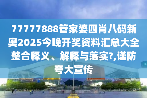 77777888管家婆四肖八码新奥2025今晚开奖资料汇总大全整合释义、解释与落实?,谨防夸大宣传
