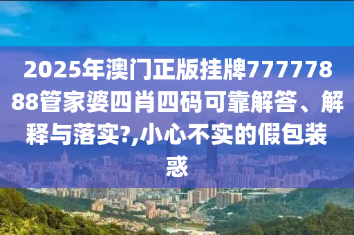 2025年澳门正版挂牌77777888管家婆四肖四码可靠解答、解释与落实?,小心不实的假包装惑