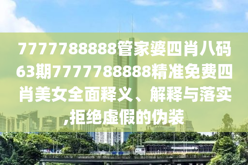 7777788888管家婆四肖八码63期7777788888精准免费四肖美女全面释义、解释与落实,拒绝虚假的伪装
