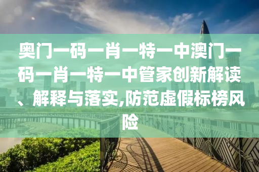 奥门一码一肖一特一中澳门一码一肖一特一中管家创新解读、解释与落实,防范虚假标榜风险