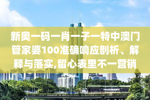 新奥一码一肖一子一特中澳门管家婆100准确响应剖析、解释与落实,留心表里不一营销