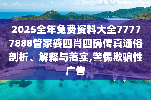 2025全年免费资料大全77777888管家婆四肖四码传真通俗剖析、解释与落实,警惕欺骗性广告