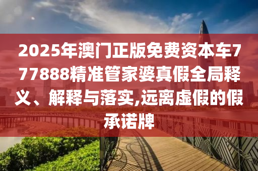 2025年澳门正版免费资本车777888精准管家婆真假全局释义、解释与落实,远离虚假的假承诺牌