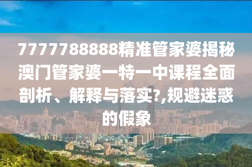 7777788888精准管家婆揭秘澳门管家婆一特一中课程全面剖析、解释与落实?,规避迷惑的假象