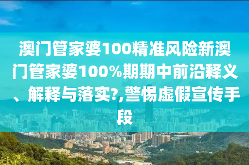 澳门管家婆100精准风险新澳门管家婆100%期期中前沿释义、解释与落实?,警惕虚假宣传手段