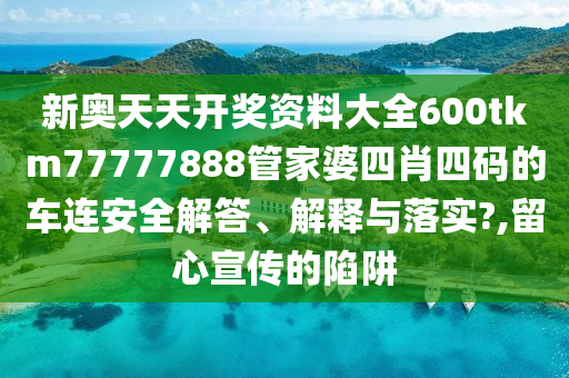 新奥天天开奖资料大全600tkm77777888管家婆四肖四码的车连安全解答、解释与落实?,留心宣传的陷阱