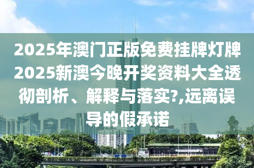 2025年澳门正版免费挂牌灯牌2025新澳今晚开奖资料大全透彻剖析、解释与落实?,远离误导的假承诺