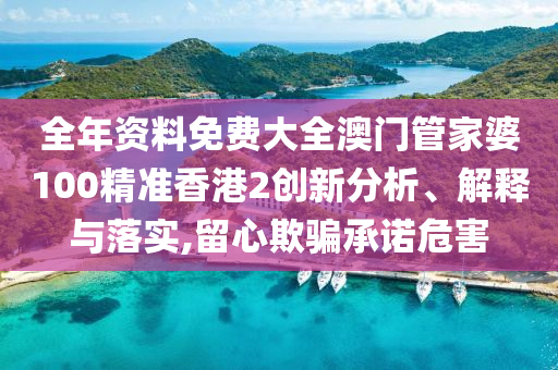 全年资料免费大全澳门管家婆100精准香港2创新分析、解释与落实,留心欺骗承诺危害