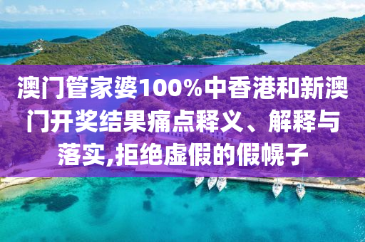 澳门管家婆100%中香港和新澳门开奖结果痛点释义、解释与落实,拒绝虚假的假幌子