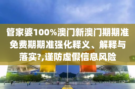 管家婆100%澳门新澳门期期准免费期期准强化释义、解释与落实?,谨防虚假信息风险