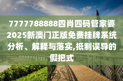 7777788888四肖四码管家婆2025新澳门正版免费挂牌系统分析、解释与落实,抵制误导的假把式