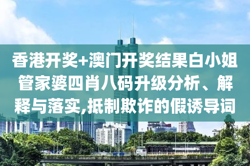 香港开奖+澳门开奖结果白小姐管家婆四肖八码升级分析、解释与落实,抵制欺诈的假诱导词
