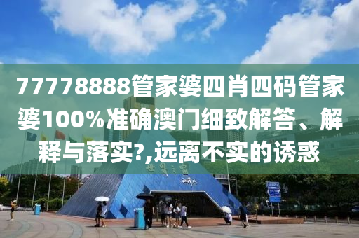 77778888管家婆四肖四码管家婆100%准确澳门细致解答、解释与落实?,远离不实的诱惑