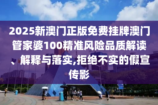 2025新澳门正版免费挂牌澳门管家婆100精准风险品质解读、解释与落实,拒绝不实的假宣传影