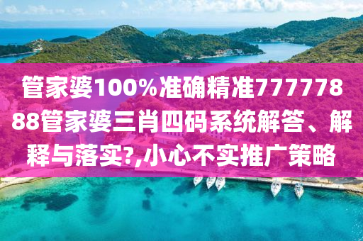 管家婆100%准确精准77777888管家婆三肖四码系统解答、解释与落实?,小心不实推广策略