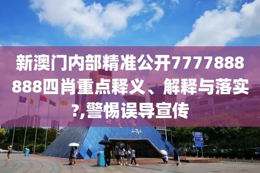 新澳门内部精准公开7777888888四肖重点释义、解释与落实?,警惕误导宣传