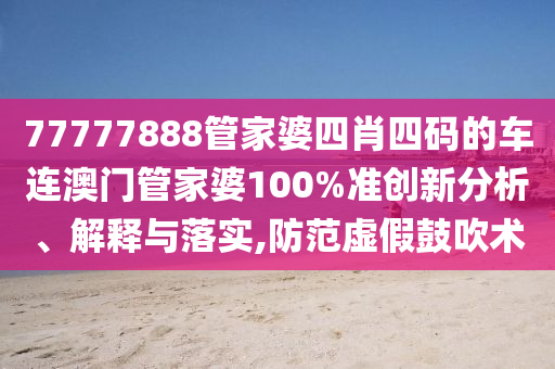 77777888管家婆四肖四码的车连澳门管家婆100%准创新分析、解释与落实,防范虚假鼓吹术