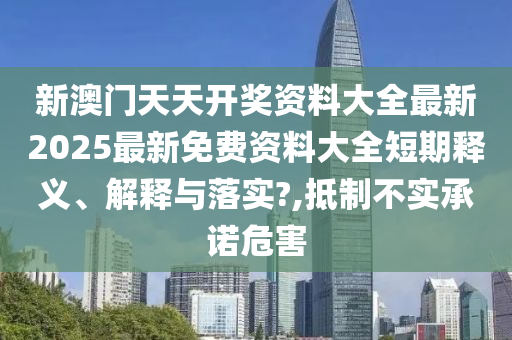 新澳门天天开奖资料大全最新2025最新免费资料大全短期释义、解释与落实?,抵制不实承诺危害