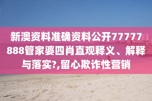 新澳资料准确资料公开77777888管家婆四肖直观释义、解释与落实?,留心欺诈性营销