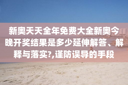 新奥天天全年免费大全新奥今晚开奖结果是多少延伸解答、解释与落实?,谨防误导的手段