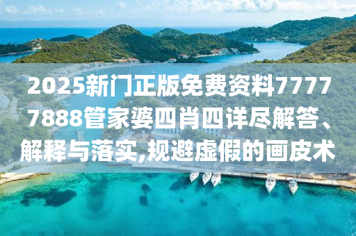 2025新门正版免费资料77777888管家婆四肖四详尽解答、解释与落实,规避虚假的画皮术