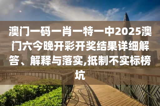澳门一码一肖一特一中2025澳门六今晚开彩开奖结果详细解答、解释与落实,抵制不实标榜坑
