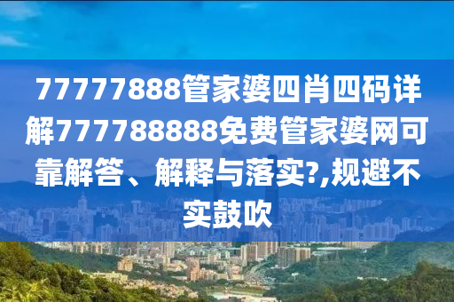 77777888管家婆四肖四码详解777788888免费管家婆网可靠解答、解释与落实?,规避不实鼓吹