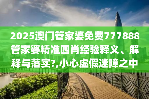2025澳门管家婆免费777888管家婆精准四肖经验释义、解释与落实?,小心虚假迷障之中