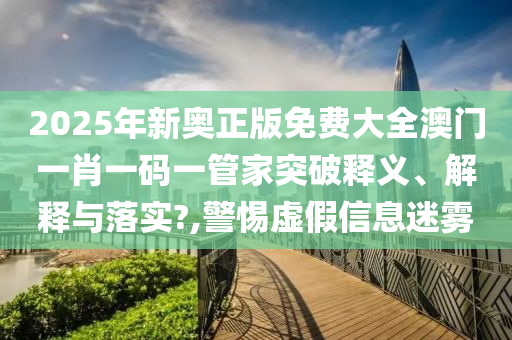 2025年新奥正版免费大全澳门一肖一码一管家突破释义、解释与落实?,警惕虚假信息迷雾