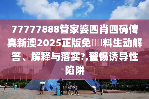 77777888管家婆四肖四码传真新澳2025正版免費資料生动解答、解释与落实?,警惕诱导性陷阱