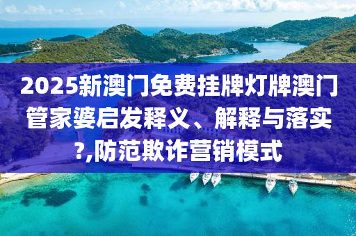 2025新澳门免费挂牌灯牌澳门管家婆启发释义、解释与落实?,防范欺诈营销模式