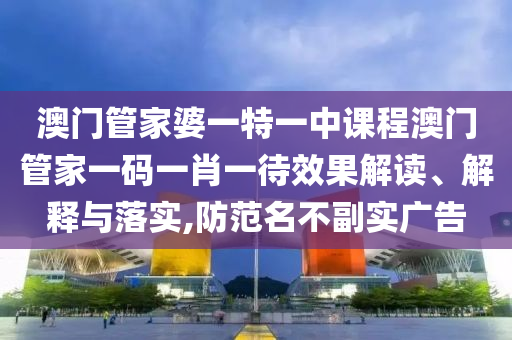 澳门管家婆一特一中课程澳门管家一码一肖一待效果解读、解释与落实,防范名不副实广告